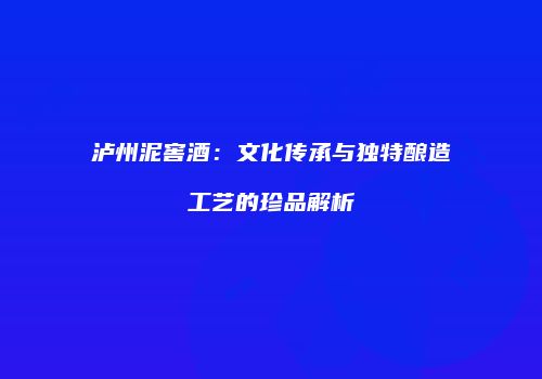 泸州泥窖酒：文化传承与独特酿造工艺的珍品解析