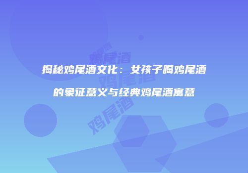 揭秘鸡尾酒文化：女孩子喝鸡尾酒的象征意义与经典鸡尾酒寓意