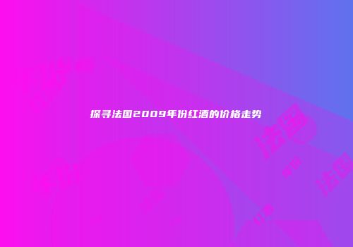 探寻法国2009年份红酒的价格走势