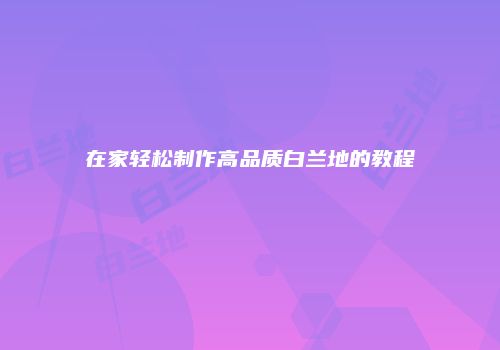 在家轻松制作高品质白兰地的教程