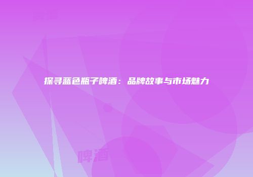 探寻蓝色瓶子啤酒：品牌故事与市场魅力