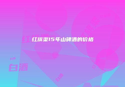 红旗渠15年山碑酒的价格