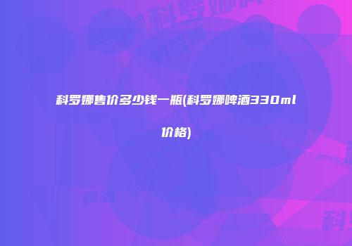 科罗娜售价多少钱一瓶(科罗娜啤酒330ml价格)