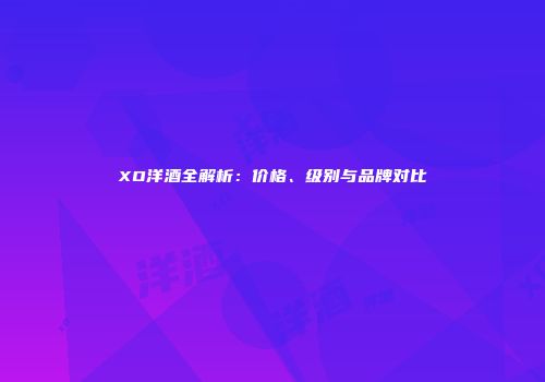 XO洋酒全解析：价格、级别与品牌对比
