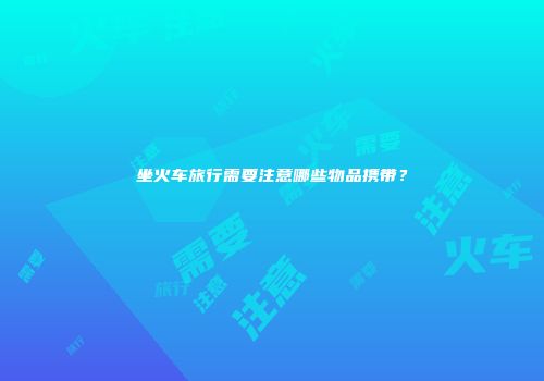 坐火车旅行需要注意哪些物品携带？