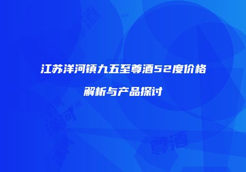 江苏洋河镇九五至尊酒52度价格解析与产品探讨