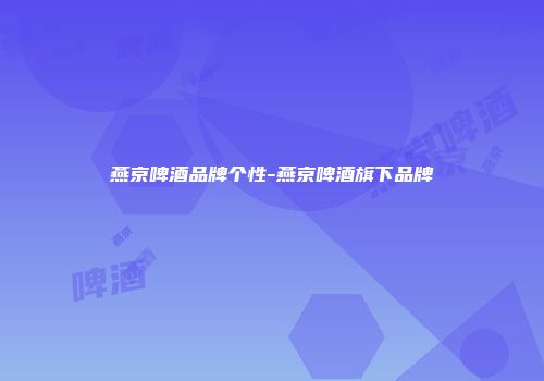 燕京啤酒品牌个性-燕京啤酒旗下品牌