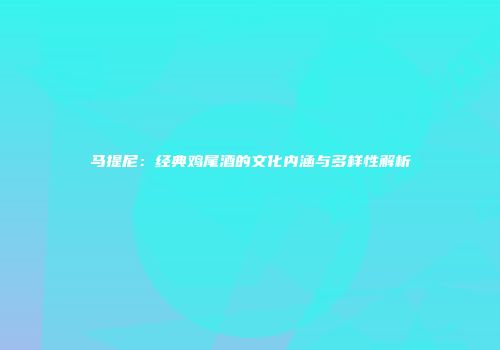 马提尼：经典鸡尾酒的文化内涵与多样性解析