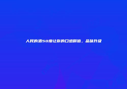 人民的酒50度让你的口感翻倍，品味升级