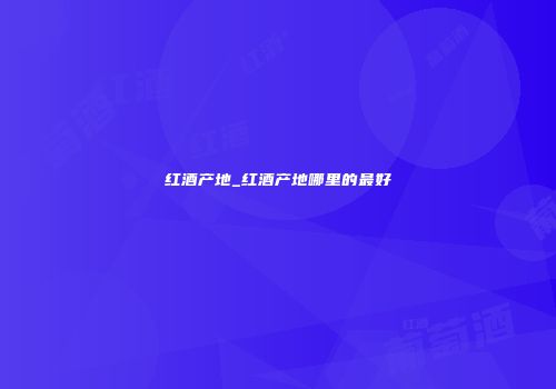 红酒产地_红酒产地哪里的最好