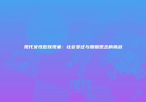 现代女性愁嫁现象：社会变迁与婚姻观念的挑战