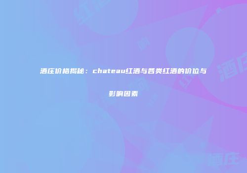 酒庄价格揭秘：chateau红酒与各类红酒的价位与影响因素