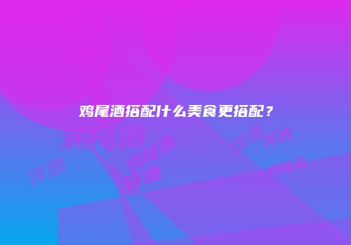鸡尾酒搭配什么美食更搭配？
