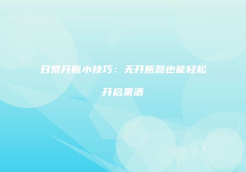 日常开瓶小技巧：无开瓶器也能轻松开启果酒