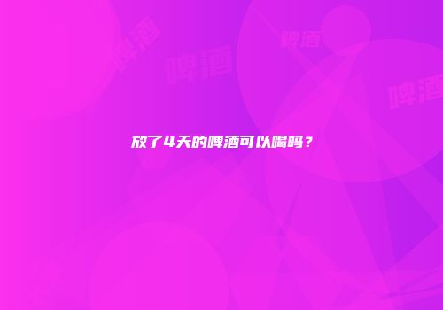 放了4天的啤酒可以喝吗？