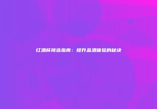 红酒杯挑选指南：提升品酒体验的秘诀