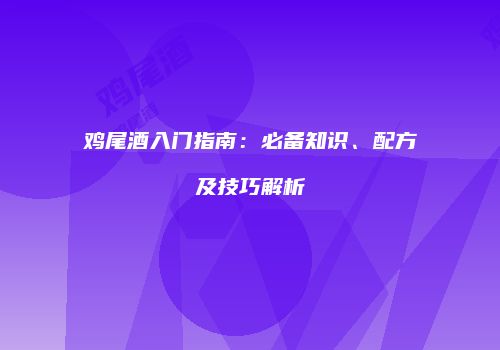 鸡尾酒入门指南：必备知识、配方及技巧解析