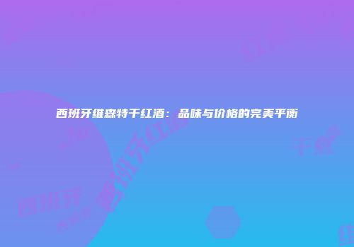 西班牙维森特干红酒：品味与价格的完美平衡
