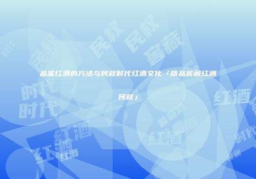 品鉴红酒的方法与民权时代红酒文化「精品窖藏红酒民权」