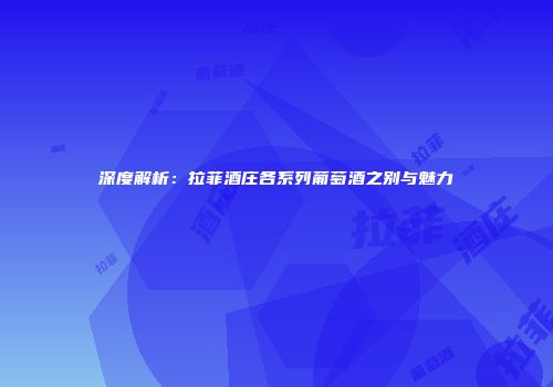 深度解析：拉菲酒庄各系列葡萄酒之别与魅力