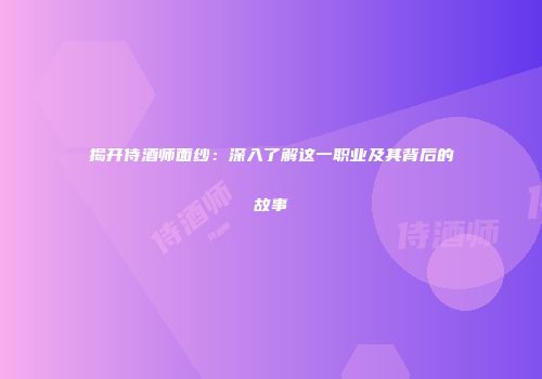 揭开侍酒师面纱：深入了解这一职业及其背后的故事