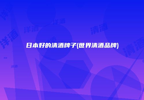 日本好的清酒牌子(世界清酒品牌)