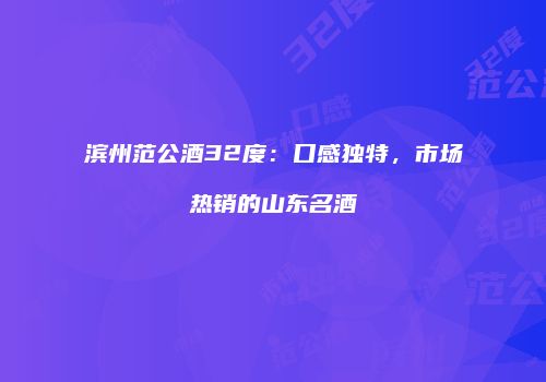 滨州范公酒32度：口感独特，市场热销的山东名酒