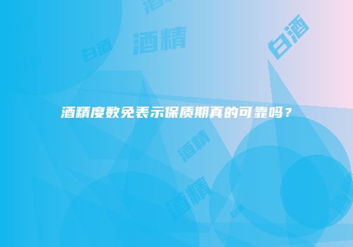 酒精度数免表示保质期真的可靠吗？
