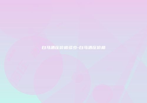 白马酒庄价格多少-白马酒庄价格
