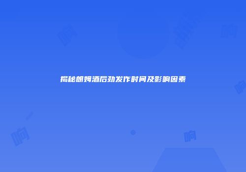 揭秘朗姆酒后劲发作时间及影响因素