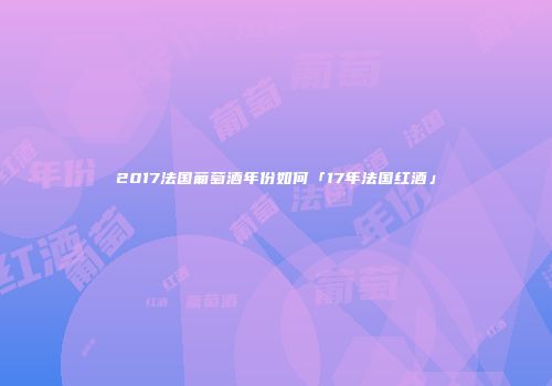 2017法国葡萄酒年份如何「17年法国红酒」