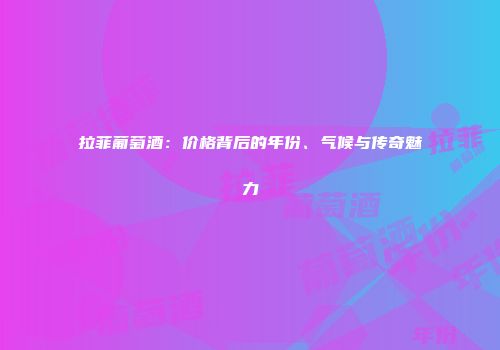 拉菲葡萄酒：价格背后的年份、气候与传奇魅力