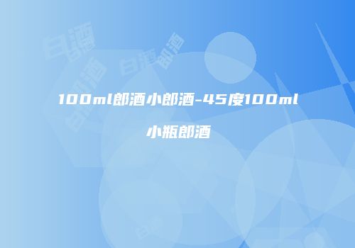 100ml郎酒小郎酒-45度100ml小瓶郎酒