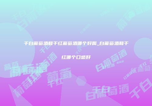 干白葡萄酒和干红葡萄酒哪个好喝_白葡萄酒和干红哪个口感好