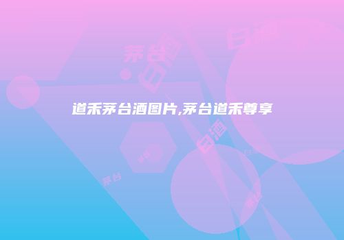 道禾茅台酒图片,茅台道禾尊享