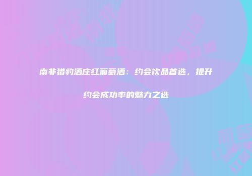 南非猎豹酒庄红葡萄酒：约会饮品首选，提升约会成功率的魅力之选
