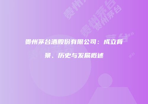 贵州茅台酒股份有限公司：成立背景、历史与发展概述