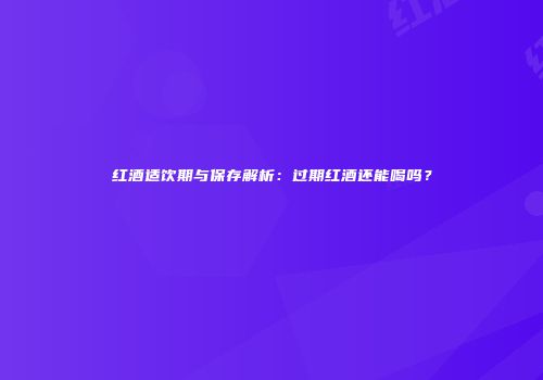 红酒适饮期与保存解析：过期红酒还能喝吗？