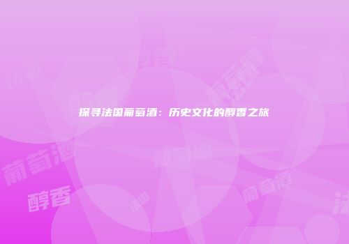 探寻法国葡萄酒：历史文化的醇香之旅