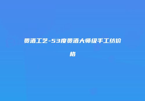 贵酒工艺-53度贵酒大师级手工纺价格