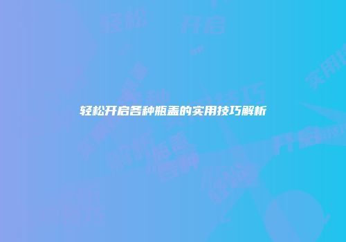 轻松开启各种瓶盖的实用技巧解析
