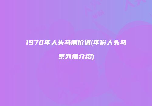 1970年人头马酒价值(年份人头马系列酒介绍)