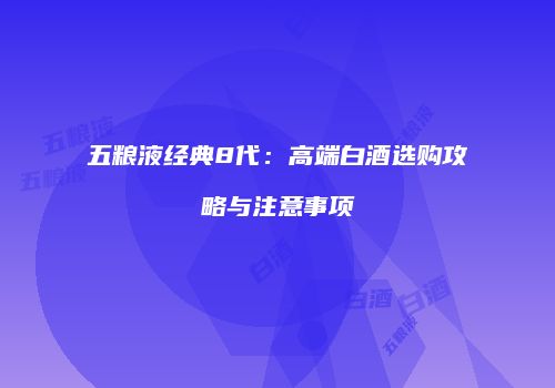 五粮液经典8代：高端白酒选购攻略与注意事项