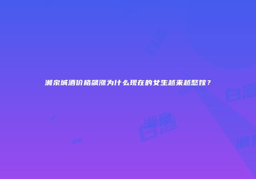 湘泉城酒价格飙涨为什么现在的女生越来越愁嫁？