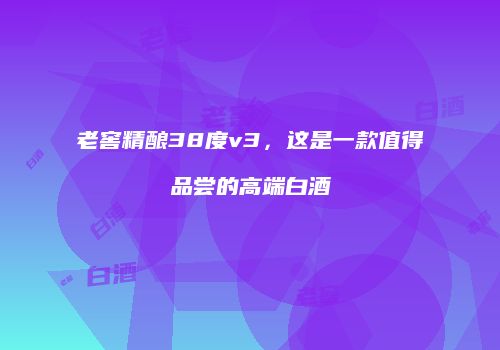 老窖精酿38度v3，这是一款值得品尝的高端白酒