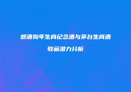 郎酒狗年生肖纪念酒与茅台生肖酒收藏潜力分析
