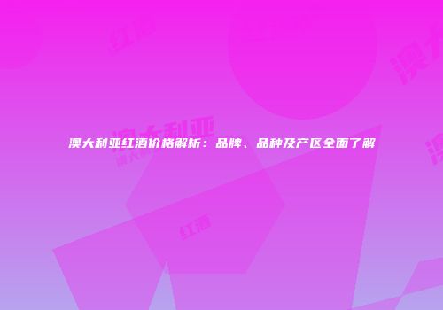 澳大利亚红酒价格解析：品牌、品种及产区全面了解