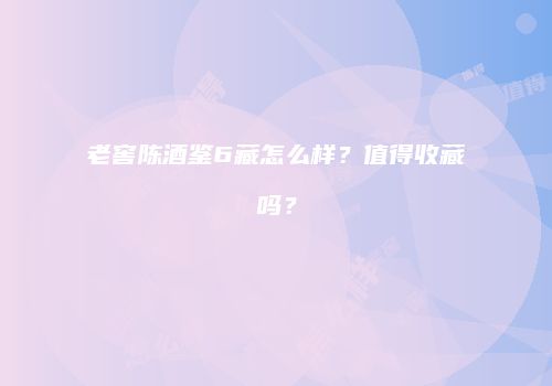 老窖陈酒鉴6藏怎么样？值得收藏吗？