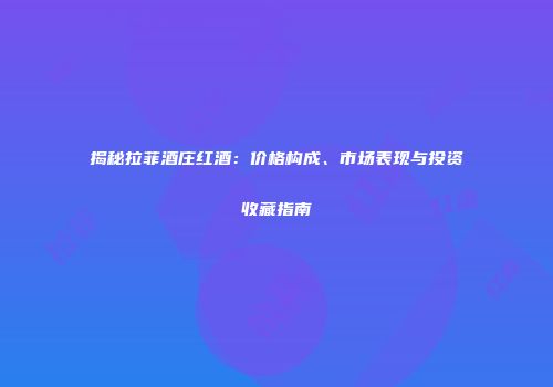 揭秘拉菲酒庄红酒：价格构成、市场表现与投资收藏指南