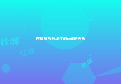如何辨别长城红酒B标的真伪